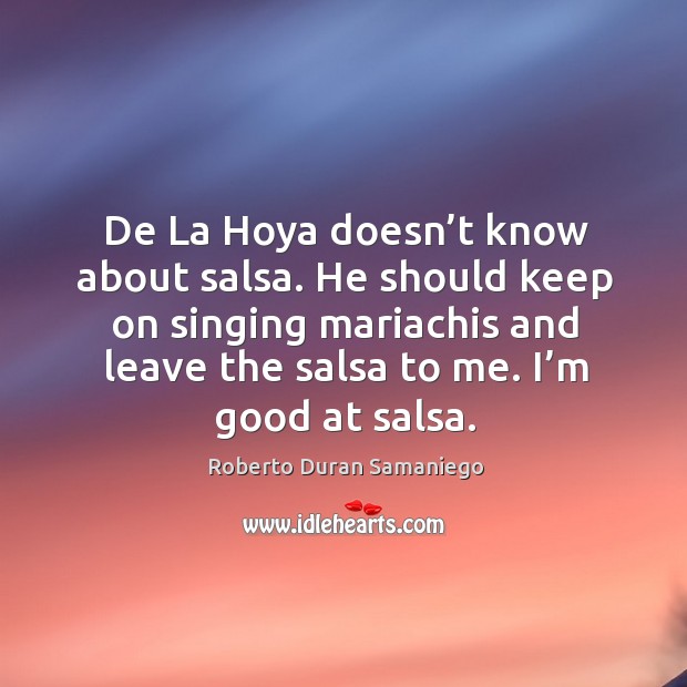 De la hoya doesn’t know about salsa. He should keep on singing mariachis and leave the salsa to me. I’m good at salsa. Image