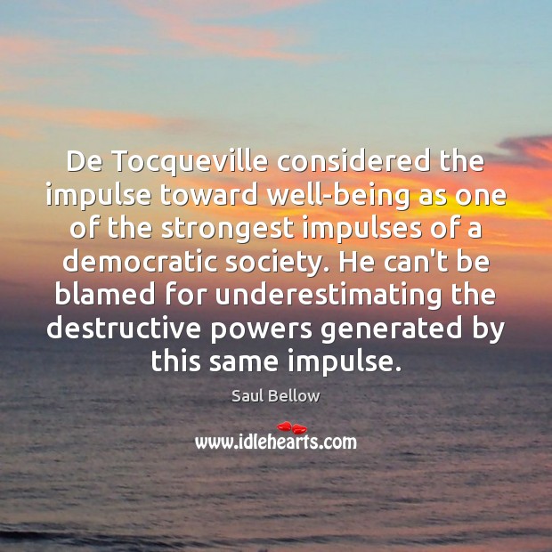De Tocqueville considered the impulse toward well-being as one of the strongest Saul Bellow Picture Quote