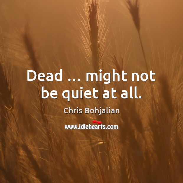 Dead … might not be quiet at all. Image