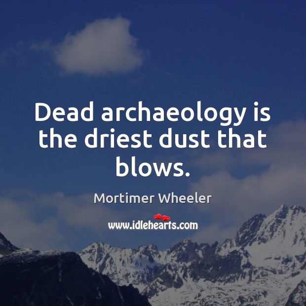 Dead archaeology is the driest dust that blows. Mortimer Wheeler Picture Quote