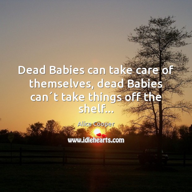 Dead Babies can take care of themselves, dead Babies can´t take things off the shelf… Alice Cooper Picture Quote