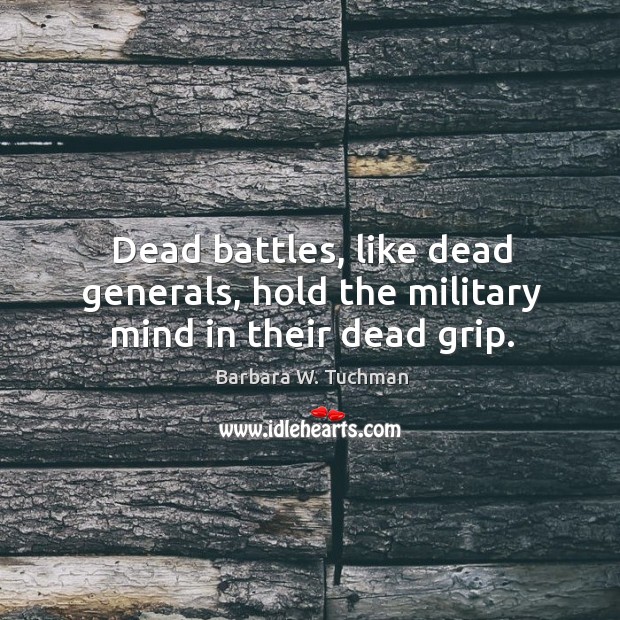 Dead battles, like dead generals, hold the military mind in their dead grip. Image