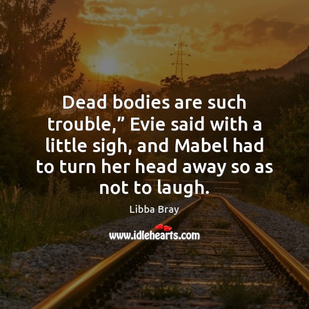 Dead bodies are such trouble,” Evie said with a little sigh, and Libba Bray Picture Quote