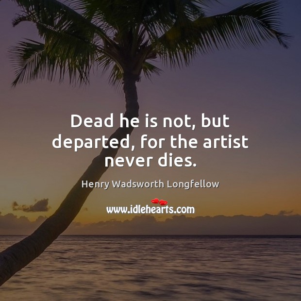 Dead he is not, but departed, for the artist never dies. 