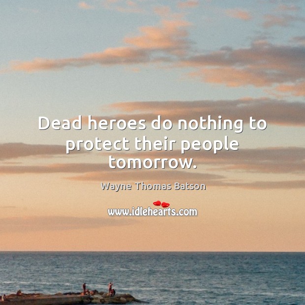 Dead heroes do nothing to protect their people tomorrow. Wayne Thomas Batson Picture Quote
