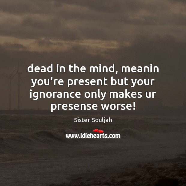 Dead in the mind, meanin you’re present but your ignorance only makes ur presense worse! Sister Souljah Picture Quote