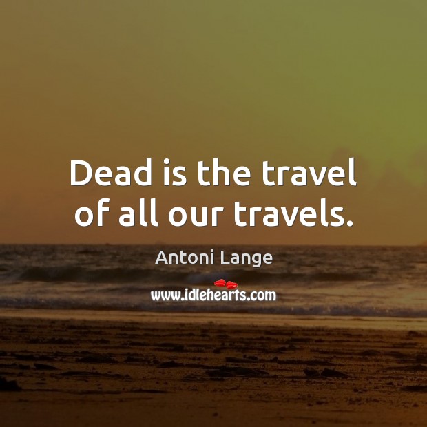 Dead is the travel of all our travels. Image