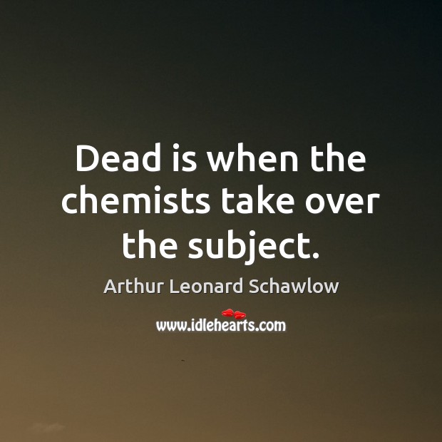 Dead is when the chemists take over the subject. Arthur Leonard Schawlow Picture Quote