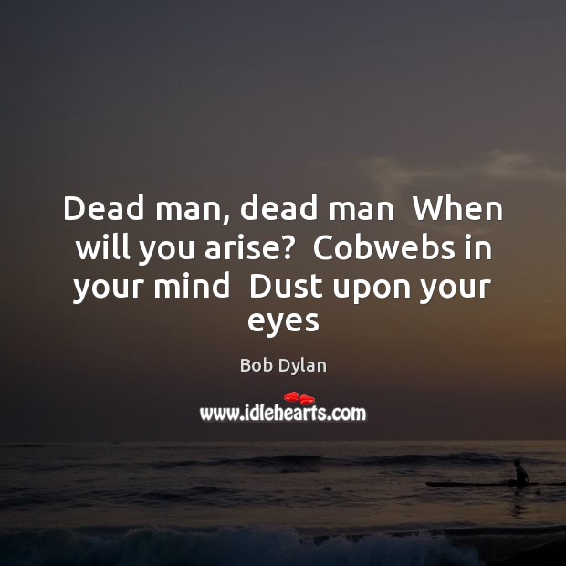 Dead man, dead man  When will you arise?  Cobwebs in your mind  Dust upon your eyes Bob Dylan Picture Quote