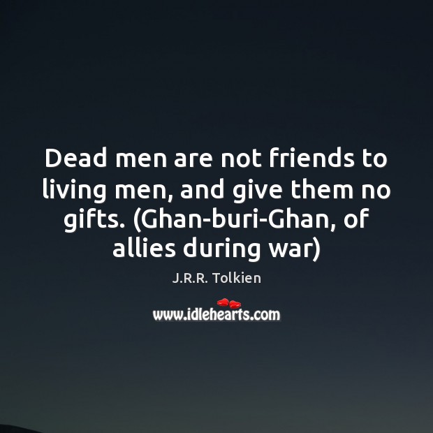 Dead men are not friends to living men, and give them no 
