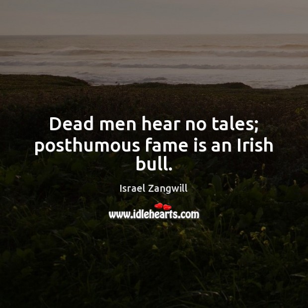 Dead men hear no tales; posthumous fame is an Irish bull. Israel Zangwill Picture Quote