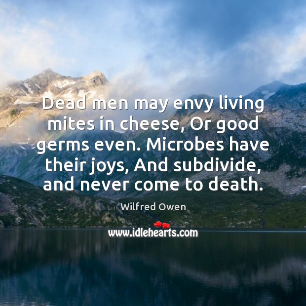 Dead men may envy living mites in cheese, Or good germs even. Wilfred Owen Picture Quote