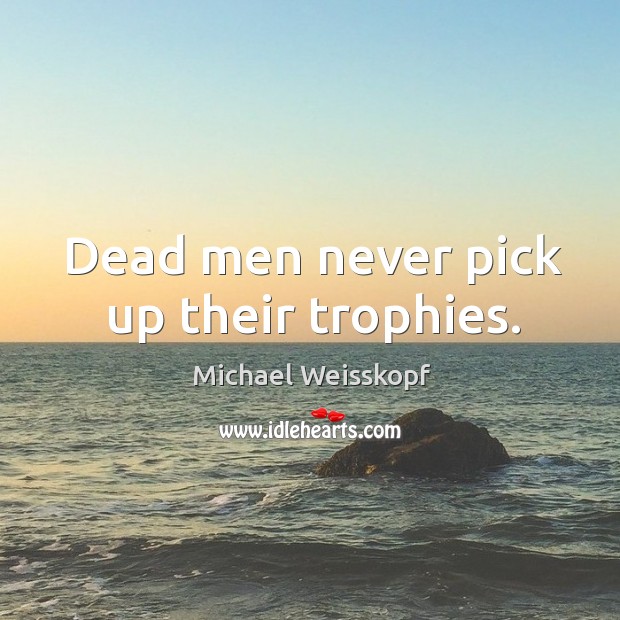 Dead men never pick up their trophies. Michael Weisskopf Picture Quote