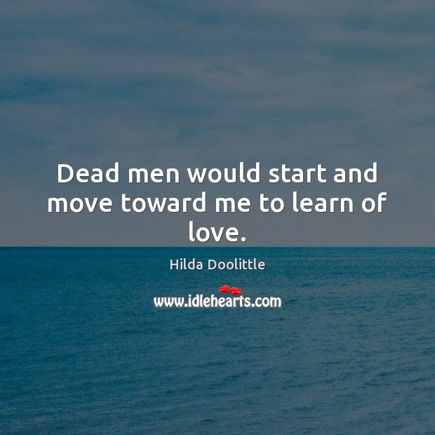 Dead men would start and move toward me to learn of love. Hilda Doolittle Picture Quote
