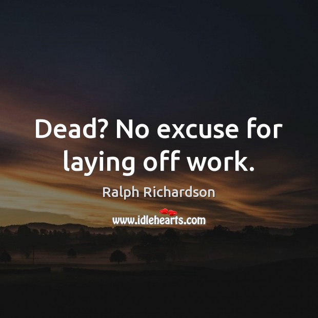 Dead? No excuse for laying off work. Ralph Richardson Picture Quote
