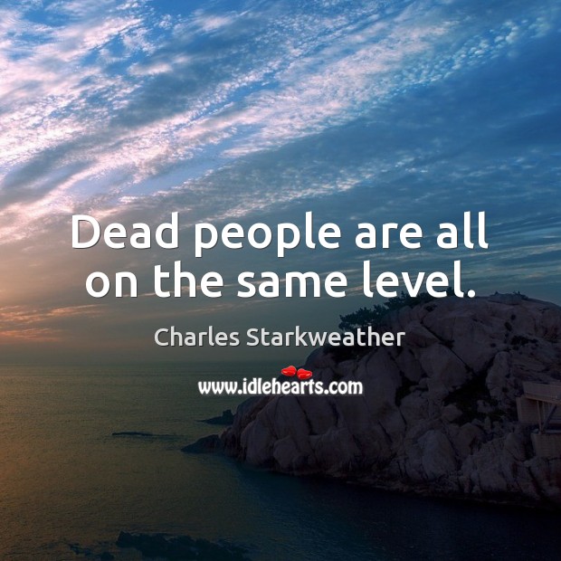 Dead people are all on the same level. Charles Starkweather Picture Quote