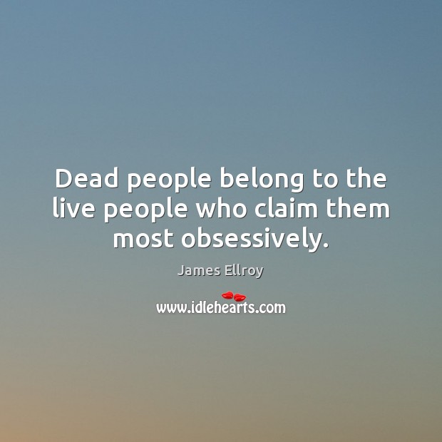 Dead people belong to the live people who claim them most obsessively. James Ellroy Picture Quote