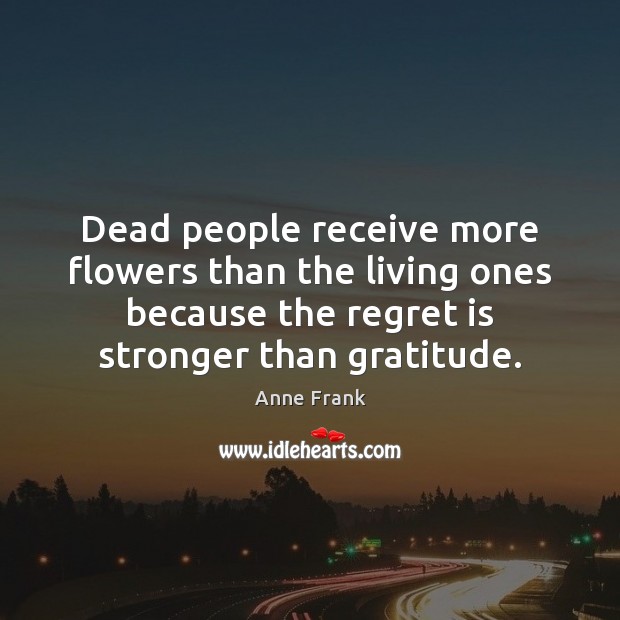 Dead people receive more flowers than the living ones because the regret Anne Frank Picture Quote
