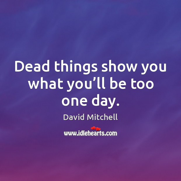 Dead things show you what you’ll be too one day. David Mitchell Picture Quote