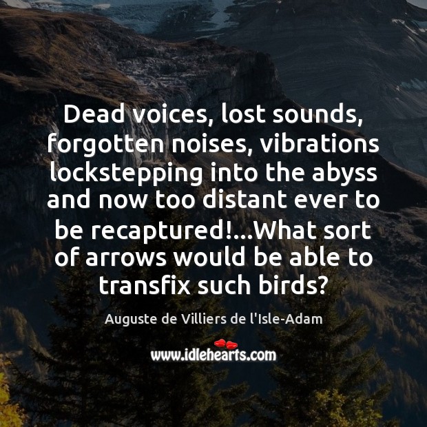 Dead voices, lost sounds, forgotten noises, vibrations lockstepping into the abyss and 