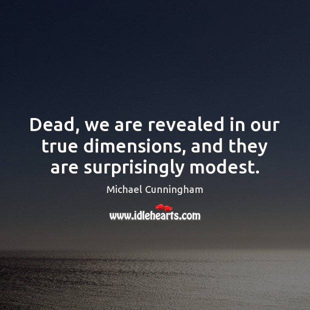 Dead, we are revealed in our true dimensions, and they are surprisingly modest. Michael Cunningham Picture Quote