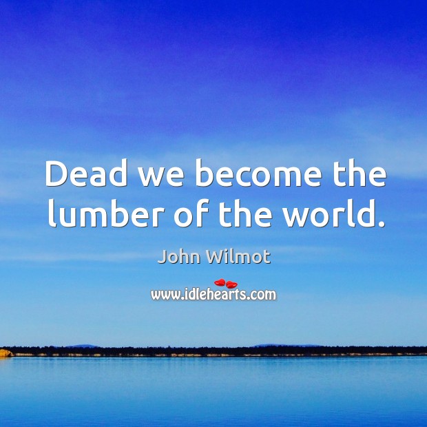 Dead we become the lumber of the world. Image