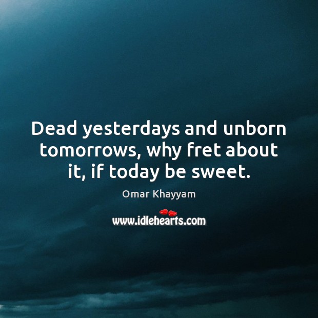 Dead yesterdays and unborn tomorrows, why fret about it, if today be sweet. Omar Khayyam Picture Quote