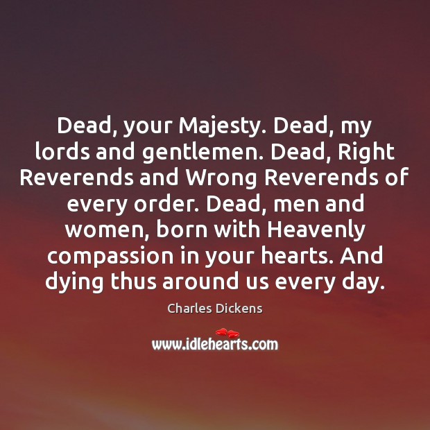 Dead, your Majesty. Dead, my lords and gentlemen. Dead, Right Reverends and Charles Dickens Picture Quote