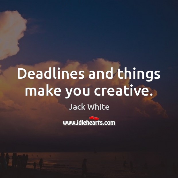 Deadlines and things make you creative. Image
