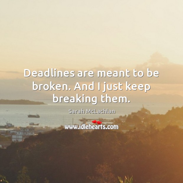 Deadlines are meant to be broken. And I just keep breaking them. Image