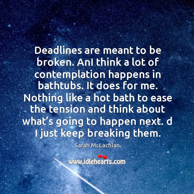 Deadlines are meant to be broken. Ani think a lot of contemplation happens in bathtubs. Image