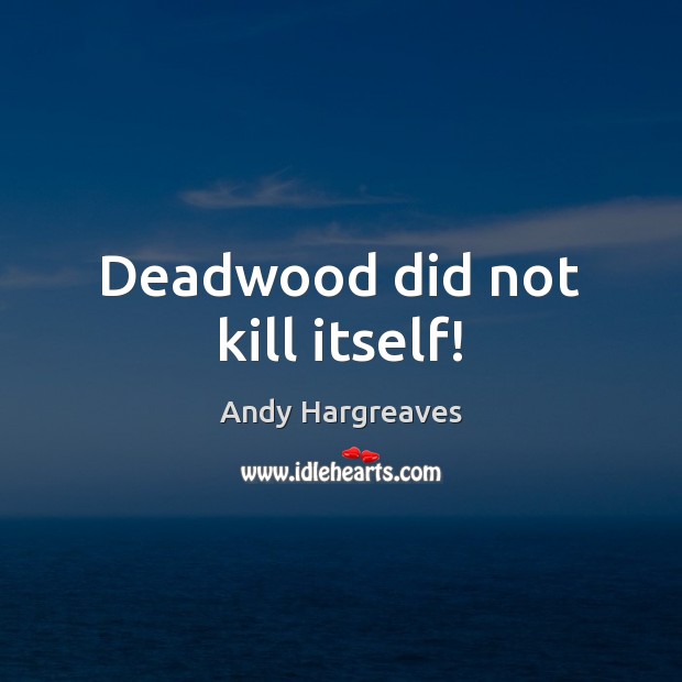 Deadwood did not kill itself! Andy Hargreaves Picture Quote