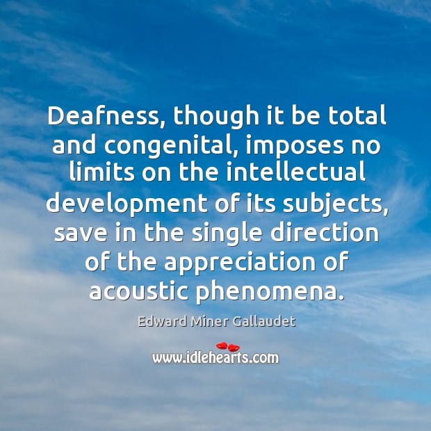 Deafness, though it be total and congenital, imposes no limits on the Edward Miner Gallaudet Picture Quote