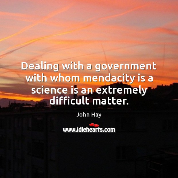 Dealing with a government with whom mendacity is a science is an John Hay Picture Quote