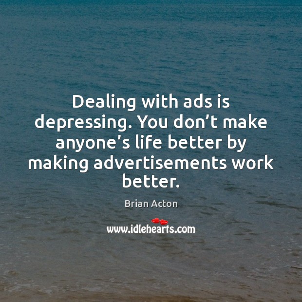 Dealing with ads is depressing. You don’t make anyone’s life Image