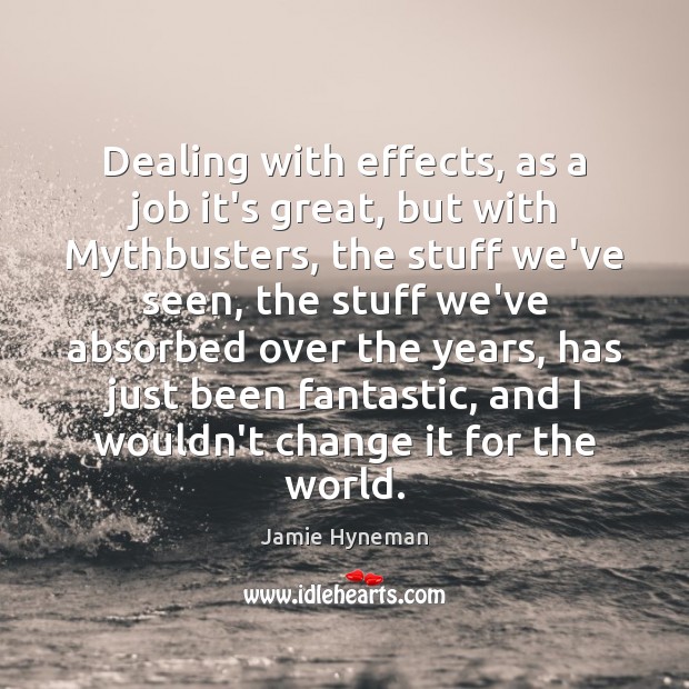 Dealing with effects, as a job it’s great, but with Mythbusters, the Jamie Hyneman Picture Quote