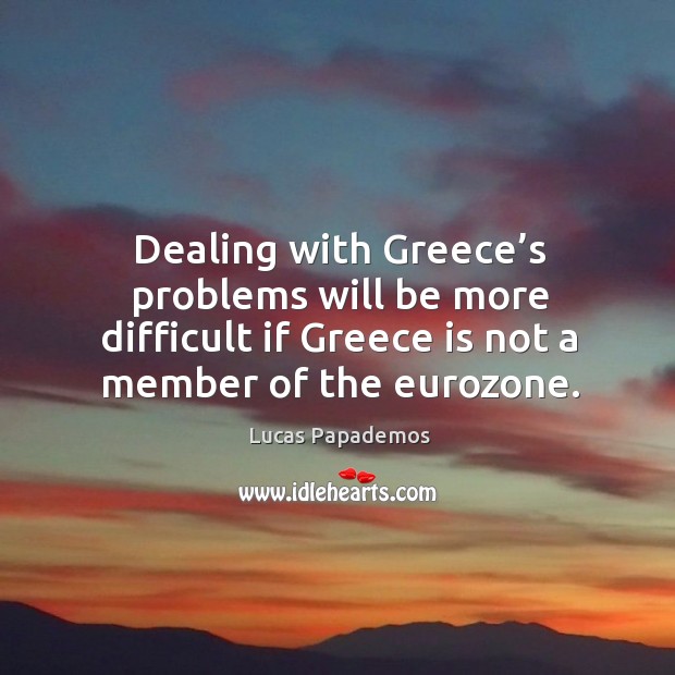 Dealing with greece’s problems will be more difficult if greece is not a member of the eurozone. Lucas Papademos Picture Quote