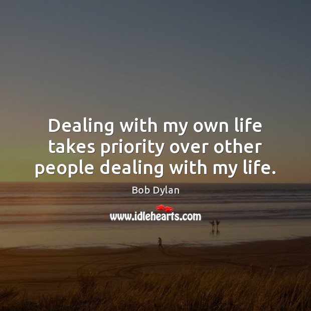 Dealing with my own life takes priority over other people dealing with my life. Bob Dylan Picture Quote