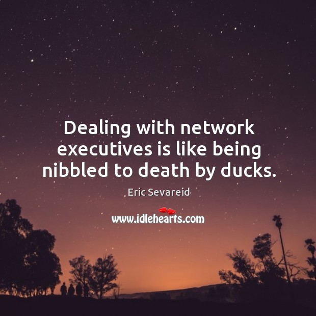 Dealing with network executives is like being nibbled to death by ducks. Eric Sevareid Picture Quote