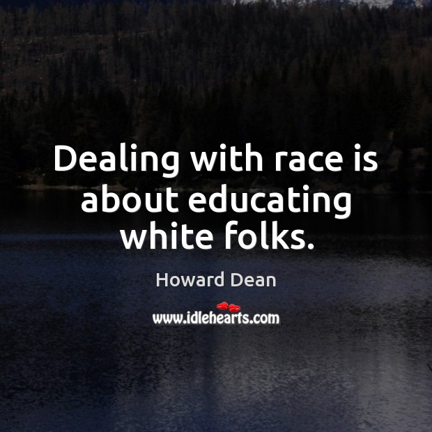 Dealing with race is about educating white folks. Howard Dean Picture Quote