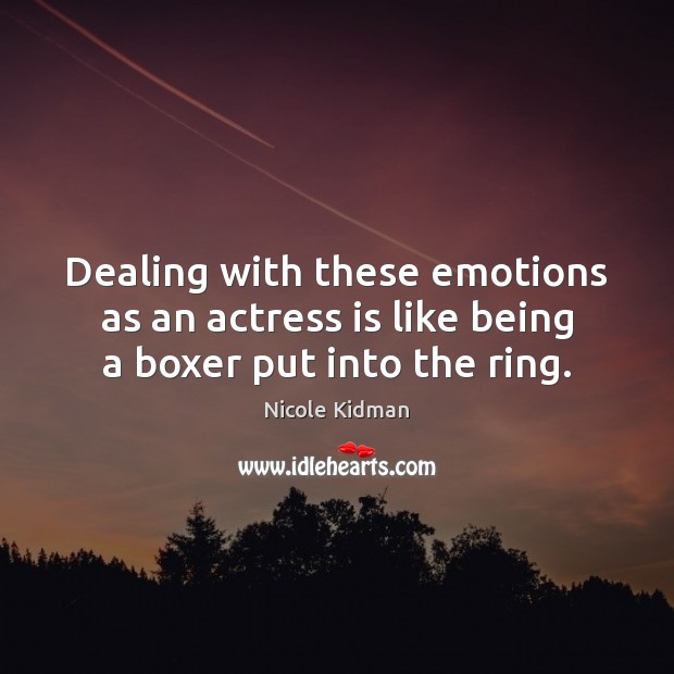 Dealing with these emotions as an actress is like being a boxer put into the ring. Nicole Kidman Picture Quote
