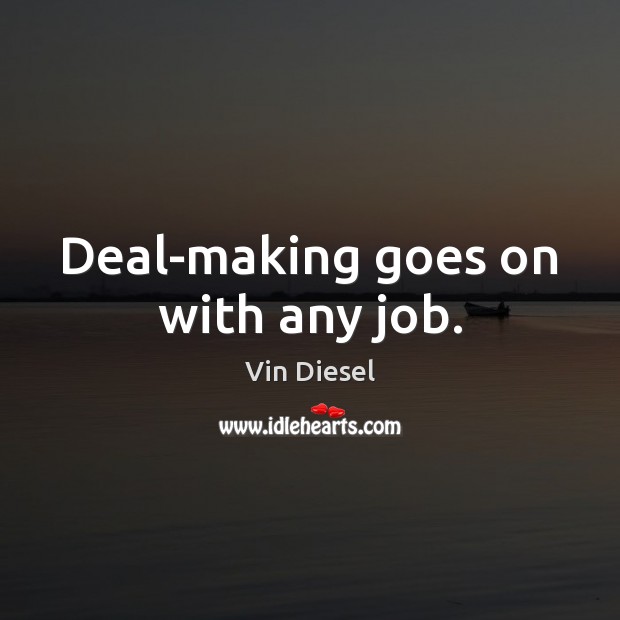 Deal-making goes on with any job. Vin Diesel Picture Quote