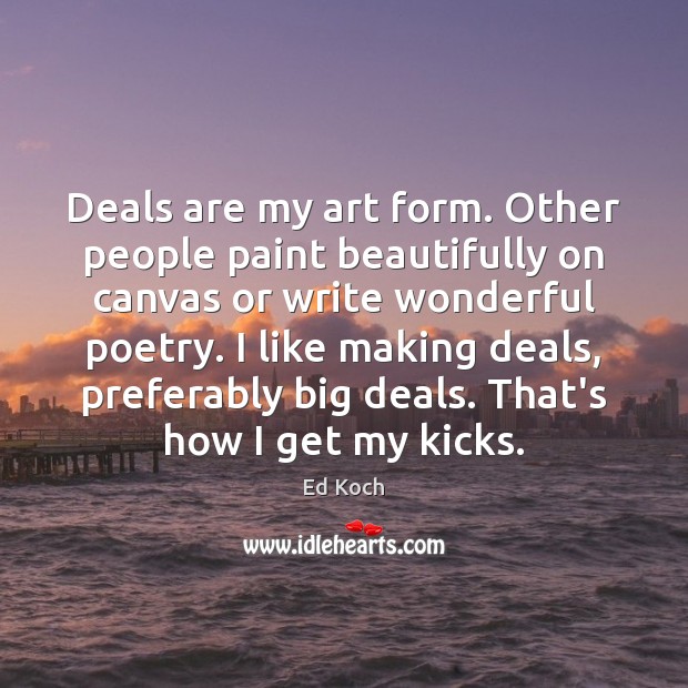 Deals are my art form. Other people paint beautifully on canvas or 