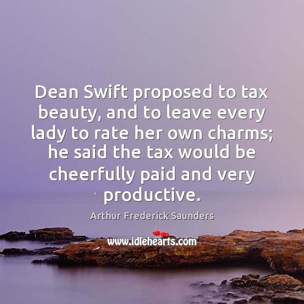 Dean Swift proposed to tax beauty, and to leave every lady to Arthur Frederick Saunders Picture Quote