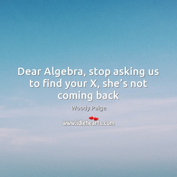 Dear Algebra, stop asking us to find your X, she’s not coming back Woody Paige Picture Quote