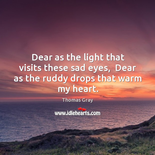Dear as the light that visits these sad eyes,  Dear as the ruddy drops that warm my heart. Thomas Gray Picture Quote