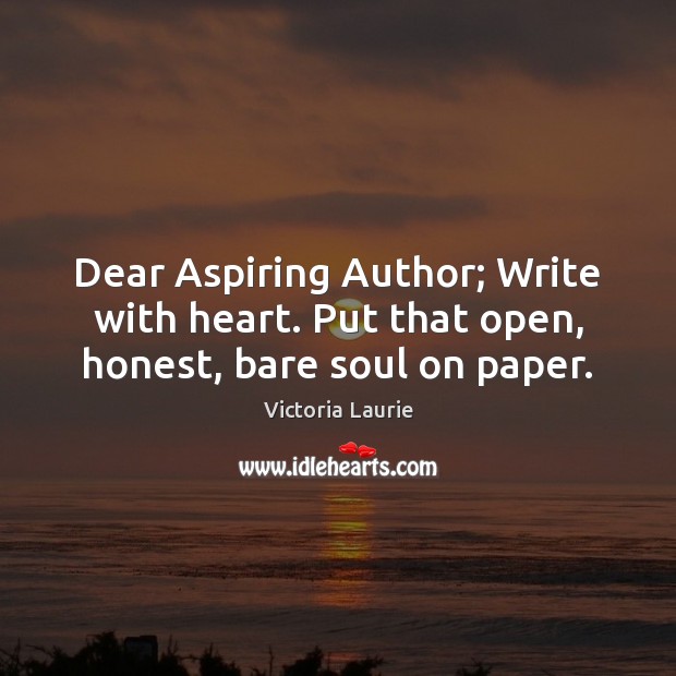 Dear Aspiring Author; Write with heart. Put that open, honest, bare soul on paper. Victoria Laurie Picture Quote