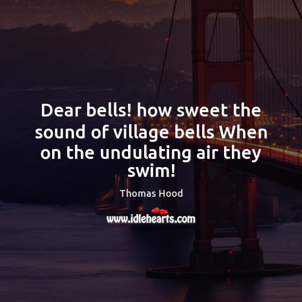 Dear bells! how sweet the sound of village bells When on the undulating air they swim! Image