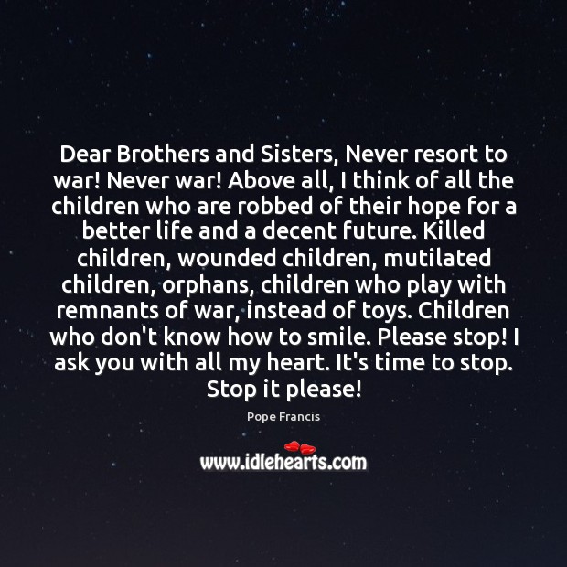 Dear Brothers and Sisters, Never resort to war! Never war! Above all, War Quotes Image