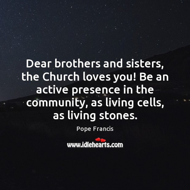 Dear brothers and sisters, the Church loves you! Be an active presence Pope Francis Picture Quote